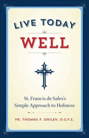 Live Today Well St. Francis de Sales's Simple Approach to Holiness by Fr. Thomas F. Dailey