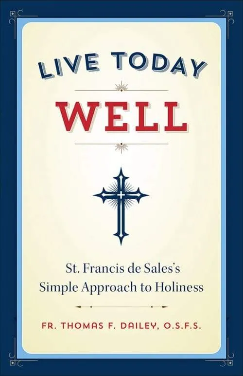 Live Today Well St. Francis de Sales's Simple Approach to Holiness by Fr. Thomas F. Dailey